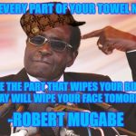 mugabe quote | TREAT EVERY PART OF YOUR TOWEL NICELY; BECAUSE THE PART THAT WIPES YOUR BUTTOCKS TODAY WILL WIPE YOUR FACE TOMORROW; -ROBERT MUGABE | image tagged in mugabe,scumbag,towel | made w/ Imgflip meme maker