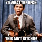 NOT MY RITCHIE! | YO WHAT THE HECK; THIS AIN'T RITCHIE! | image tagged in ritchie valens,la bamba,cringe worthy,memes,have you tried turning it off and on again,why can't i hold all these limes | made w/ Imgflip meme maker