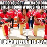 Colin Kaepernick and teammates | WHAT DO YOU GET WHEN YOU DRAG A $100 BILL THROUGH A HOUSING PROJECT? AN UNGRATEFUL NFL PLAYER | image tagged in colin kaepernick and teammates | made w/ Imgflip meme maker