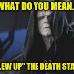What do you mean? | WHAT DO YOU MEAN... "BLEW UP" THE DEATH STAR? | image tagged in what do you mean | made w/ Imgflip meme maker