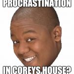 Corey in the house | PROCRASTINATION; IN COREYS HOUSE? | image tagged in corey in the house | made w/ Imgflip meme maker