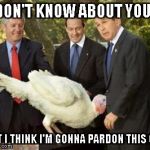 Turkey Gobbles Bush  | I DON'T KNOW ABOUT YOU.... BUT I THINK I'M GONNA PARDON THIS ONE | image tagged in turkey gobbles bush | made w/ Imgflip meme maker