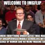 Drew Carey | WELCOME TO IMGFLIP; WHERE EVERYTHING UNDER LATEST WAS MADE BY UNSUPERVISED MIDDLE SCHOOLERS WITH NO SENSE OF HUMOR AND NO MEME-MAKING SKILLS | image tagged in drew carey | made w/ Imgflip meme maker