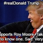 Trump | #realDonald Trump; Supports Roy Moore. Takes one to know one. Sad. Very sad. | image tagged in trump | made w/ Imgflip meme maker