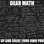 Hard Math | DEAR MATH; GROW UP AND SOLVE YOUR OWN PROBLEMS | image tagged in hard math | made w/ Imgflip meme maker