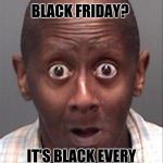 Funny black man | BLACK FRIDAY? IT'S BLACK EVERY DAY, NOW, ISN'T IT! | image tagged in funny black man,black friday | made w/ Imgflip meme maker