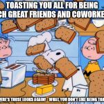 snoopy | TOASTING YOU ALL FOR BEING SUCH GREAT FRIENDS AND COWORKERS! AND THERE'S THOSE LOOKS AGAIN!    WHAT, YOU DON'T LIKE BEING TOASTED? | image tagged in snoopy | made w/ Imgflip meme maker