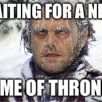 Waiting for GoT | WAITING FOR A NEW; GAME OF THRONES | image tagged in waiting for got | made w/ Imgflip meme maker