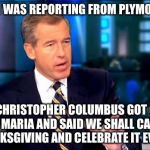 So there I was | SO THERE I WAS REPORTING FROM PLYMOUTH ROCK; WHEN CHRISTOPHER COLUMBUS GOT OFF THE SANTA MARIA AND SAID WE SHALL CALL THIS DAY THANKSGIVING AND CELEBRATE IT EVERY YEAR | image tagged in so there i was,memes | made w/ Imgflip meme maker