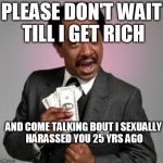 Money! | PLEASE DON'T WAIT TILL I GET RICH; AND COME TALKING BOUT I SEXUALLY HARASSED YOU 25 YRS AGO | image tagged in money | made w/ Imgflip meme maker