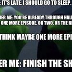 Me to Other Me Kermit | ME: IT'S LATE, I SHOULD GO TO SLEEP. OTHER ME: YOU'RE ALREADY THROUGH HALF THE SHOW. ONE MORE EPISODE. OR TWO. OR THE REST OF IT; ME: I THINK MAYBE ONE MORE EPISODE; OTHER ME: FINISH THE SHOW | image tagged in me to other me kermit | made w/ Imgflip meme maker