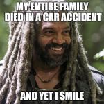 king smile walking dead | MY ENTIRE FAMILY DIED IN A CAR ACCIDENT; AND YET I SMILE | image tagged in king smile walking dead | made w/ Imgflip meme maker