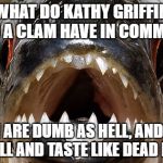 Kathy Griffin leaves a bad taste | WHAT DO KATHY GRIFFIN AND A CLAM HAVE IN COMMON? BOTH ARE DUMB AS HELL, AND THEY SMELL AND TASTE LIKE DEAD FISH. | image tagged in bad joke piranha,kathy griffin,fishing for upvotes,stupid girl meme,clam,bad taste | made w/ Imgflip meme maker