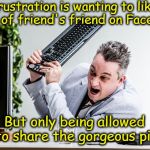 Frustrated Managed Services | Frustration is wanting to like a pic of friend's friend on Facebook; But only being allowed to share the gorgeous pic | image tagged in frustrated managed services | made w/ Imgflip meme maker