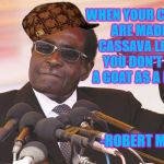 cassava leaves | WHEN YOUR CLOTHES ARE MADE OF CASSAVA LEAVES, YOU DON'T TAKE A GOAT AS A FRIEND; -ROBERT MUGABE | image tagged in mugabe,scumbag,goat | made w/ Imgflip meme maker