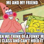 Sponge bob laughing | ME AND MY FRIEND; WHEN WE THINK OF A FUNNY MEME IN CLASS AND CAN'T HOLD IT IN | image tagged in sponge bob laughing | made w/ Imgflip meme maker