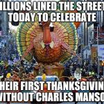 Thanksgiving is here!  | MILLIONS LINED THE STREETS TODAY TO CELEBRATE; THEIR FIRST THANKSGIVING WITHOUT CHARLES MANSON | image tagged in thanksgiving is here | made w/ Imgflip meme maker