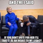 Obama Hillary | AND THE I SAID; IF YOU DON'T VOTE FOR HER I'LL TAKE IT AS AN INSULT TO MY LEGACY | image tagged in obama hillary | made w/ Imgflip meme maker