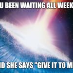 Deep Impact | WHEN YOU BEEN WAITING ALL WEEK TO HIT IT; AND SHE SAYS "GIVE IT TO ME!" | image tagged in deep impact | made w/ Imgflip meme maker