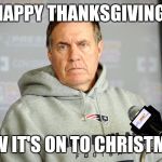 bill belichick | HAPPY THANKSGIVING. NOW IT'S ON TO CHRISTMAS. | image tagged in bill belichick | made w/ Imgflip meme maker