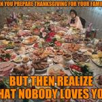 Thanksgiving  | WHEN YOU PREPARE THANKSGIVING FOR YOUR FAMILLY; BUT THEN REALIZE THAT NOBODY LOVES YOU | image tagged in thanksgiving | made w/ Imgflip meme maker