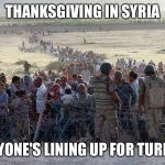 turkey syrian crisis refugees border | THANKSGIVING IN SYRIA; EVERYONE'S LINING UP FOR TURKEY!!! | image tagged in turkey syrian crisis refugees border | made w/ Imgflip meme maker