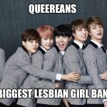 BTS | QUEEREANS; KOREA'S BIGGEST LESBIAN GIRL BAND GROUP | image tagged in bts | made w/ Imgflip meme maker