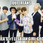 bts | QUEEREANS; KOREA'S #1 LESBIAN GIRL GROUP | image tagged in bts | made w/ Imgflip meme maker