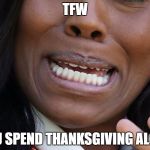 TFW everyone forgets about you | TFW; YOU SPEND THANKSGIVING ALONE | image tagged in tfw,thanksgiving,alone,memes,funny,meme | made w/ Imgflip meme maker