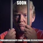Soon | SOON; HTTPS://THREADREADERAPP.COM/THREAD/933582030327177216 | image tagged in trump in jail,treason | made w/ Imgflip meme maker