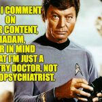 For Star Trek Week - A coollew, Tombstone1881 & brandi_jackson event.  Nov 20th-27th | WHEN I COMMENT ON YOUR CONTENT, MADAM, BEAR IN MIND; THAT I'M JUST A COUNTRY DOCTOR, NOT A XENOPSYCHIATRIST. | image tagged in leonard mccoy doctor,memes,star trek | made w/ Imgflip meme maker