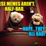 Don't mind them, people.  They're just enjoying what they do. | THESE MEMES AREN'T HALF-BAD. NOPE.  THEY'RE ALL BAD! | image tagged in muppets,statler and waldorf | made w/ Imgflip meme maker