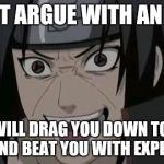 Itachi crazy face | DO NOT ARGUE WITH AN IDIOT. HE WILL DRAG YOU DOWN TO HIS LEVEL AND BEAT YOU WITH EXPERIENCE. | image tagged in itachi crazy face | made w/ Imgflip meme maker