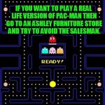 ASHLEY FURNITURE STORES to get me 50k imgflip points?? | IF YOU WANT TO PLAY A REAL LIFE VERSION OF PAC-MAN THEN GO TO AN ASHLEY FURNITURE STORE AND TRY TO AVOID THE SALESMAN. | image tagged in pacman,jokes,joke,salesman,sales,funny memes | made w/ Imgflip meme maker