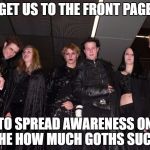 You heard em! | GET US TO THE FRONT PAGE; TO SPREAD AWARENESS ON THE HOW MUCH GOTHS SUCK | image tagged in goth people,memes | made w/ Imgflip meme maker