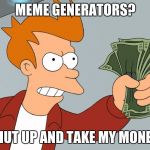 SHUT UP AND TAKE MY MONEY HD | MEME GENERATORS? SHUT UP AND TAKE MY MONEY! | image tagged in shut up and take my money hd | made w/ Imgflip meme maker