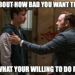 Kevin Spacey   | IT'S ABOUT HOW BAD YOU WANT THE JOB; AND WHAT YOUR WILLING TO DO FOR IT | image tagged in kevin spacey | made w/ Imgflip meme maker