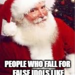 santa 1 | PEOPLE WHO FALL FOR FALSE IDOLS LIKE ME BELIEVE ANYTHING. | image tagged in santa 1 | made w/ Imgflip meme maker