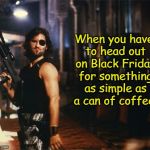 I would rather just stay home, thank you very much!  | When you have to head out on Black Friday for something as simple as a can of coffee. | image tagged in snake plissken,black friday,crazy people everywhere,memes | made w/ Imgflip meme maker