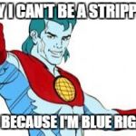 captain planet | WHY I CAN'T BE A STRIPPER? IT'S BECAUSE I'M BLUE RIGHT? | image tagged in captain planet | made w/ Imgflip meme maker