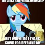 of course the hooves don't help much either way | I DON'T ALWAYS UNDERSTAND THE GEEKS AND FREAKS ON IMGFLIP; BUT WHEN I DO I THANK GAWD FOR BEER AND MY EXTENSIVE CLOP COLLECTION | image tagged in the world's most interesting my little pony,memes,the most interesting man in the world,my little pony,imgflip,imgflip users | made w/ Imgflip meme maker