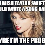 Taylor Swift | I WISH TAYLOR SWIFT WOULD WRITE A SONG CALLED; '' MAYBE I'M THE PROBLEM'' | image tagged in taylor swift | made w/ Imgflip meme maker