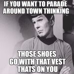illogical?  | IF YOU WANT TO PARADE AROUND TOWN THINKING; THOSE SHOES GO WITH THAT VEST THATS ON YOU | image tagged in spock,star trek week | made w/ Imgflip meme maker