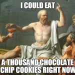 The Last Words of Socrates | I COULD EAT; A THOUSAND CHOCOLATE CHIP COOKIES RIGHT NOW | image tagged in the last words of socrates | made w/ Imgflip meme maker