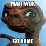 ET phone home | MATT WOK; GO HOME | image tagged in et phone home | made w/ Imgflip meme maker