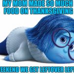 Please no turkey for Christmas | MY MOM MADE SO MUCH FOOD ON THANKSGIVING; THIS WEEKEND WE GET LEFTOVER LEFTOVERS | image tagged in sadness,happy thanksgiving,holidays,turkey,stuff | made w/ Imgflip meme maker