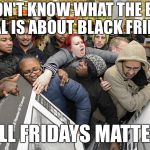 So Whats the Big Deal With Black Fridays? | I DON'T KNOW WHAT THE BIG DEAL IS ABOUT BLACK FRIDAY; ALL FRIDAYS MATTER | image tagged in black friday,walmart | made w/ Imgflip meme maker
