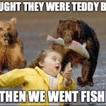 Bears Hell No | I THOUGHT THEY WERE TEDDY BEARS. AND THEN WE WENT FISHING... | image tagged in bears hell no | made w/ Imgflip meme maker