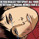 Sad spiderman  | WHEN YOU REALIZE YOU SPENT ALL YOUR LIFE ON THE INTERNET MAKING MEMES FOR A LIVING | image tagged in sad spiderman | made w/ Imgflip meme maker