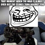 Clone trooper | THAT MOMENT WHEN THE WAR IS ALMOST OVER BUT THE CLONES TURN AGAINST YOU | image tagged in clone trooper | made w/ Imgflip meme maker